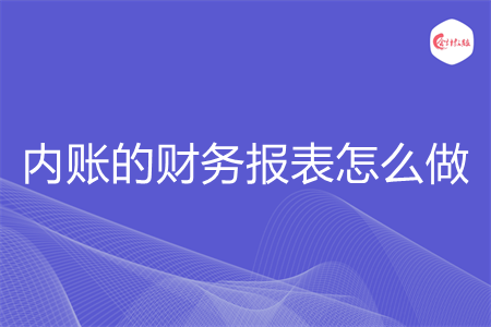 内账的财务报表怎么做 内账的财务报表怎么做