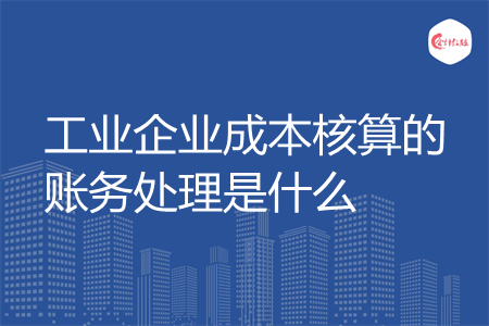 工业企业成本核算的账务处理是什么