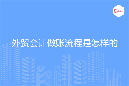 外贸会计做账流程是怎样的