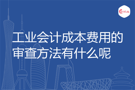 工业会计成本费用的审查方法有什么呢