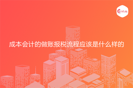 成本会计的做账报税流程应该是什么样的