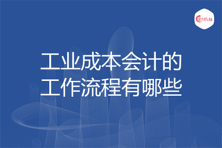 工业成本会计的工作流程有哪些