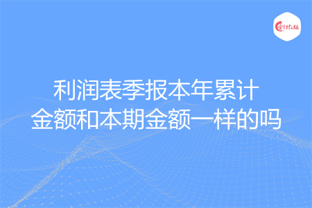 利润表季报本年累计金额和本期金额一样的吗