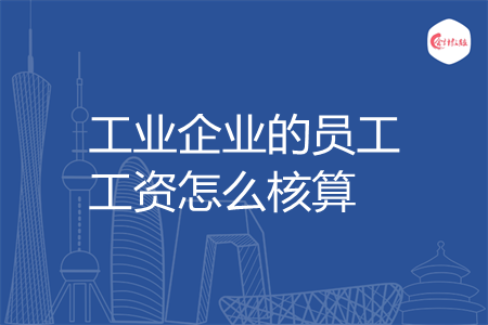 工业企业的员工工资怎么核算