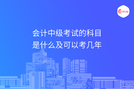 會(huì)計(jì)中級(jí)考試的科目是什么及可以考幾年