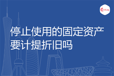 停止使用的固定资产要计提折旧吗