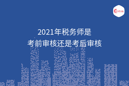 2021年税务师是考前审核还是考后审核