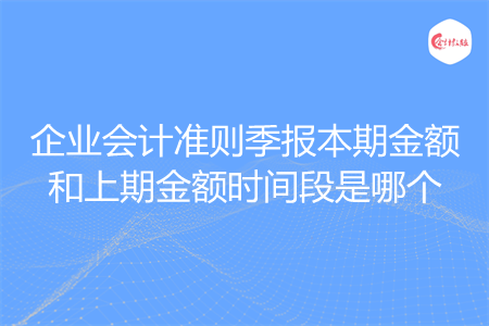 企业会计准则季报本期金额和上期金额时间段是哪个