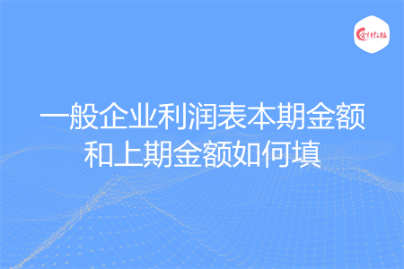一般企业利润表本期金额和上期金额如何填
