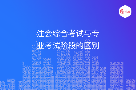 注会综合考试与专业考试阶段的区别