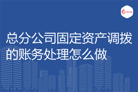 总分公司固定资产调拨的账务处理怎么做