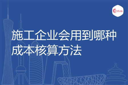 施工企业会用到哪种成本核算方法