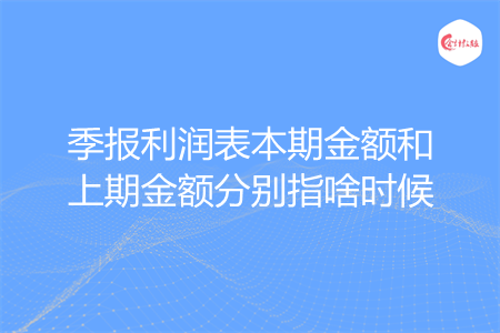 季报利润表本期金额和上期金额分别指啥时候