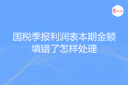 国税季报利润表本期金额填错了怎样处理