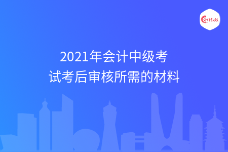 2021年会计中级考试考后审核所需的材料