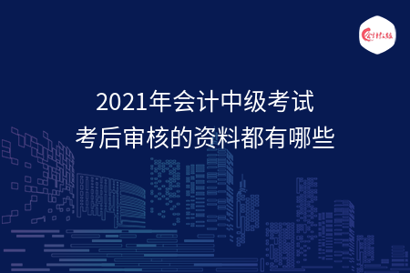 2021年会计中级考试考后审核的资料都有哪些