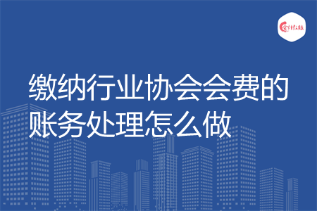 缴纳行业协会会费的账务处理怎么做