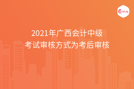 2021年广西会计中级考试审核方式为考后审核