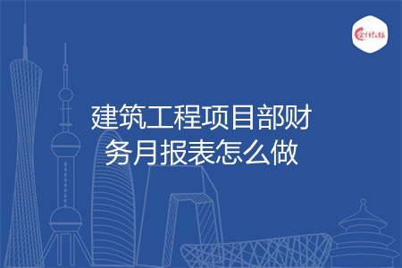 建筑工程项目部财务月报表怎么做