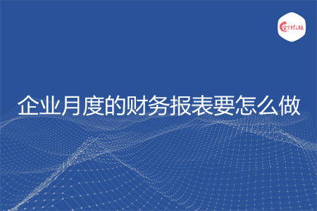 企业月度的财务报表要怎么做