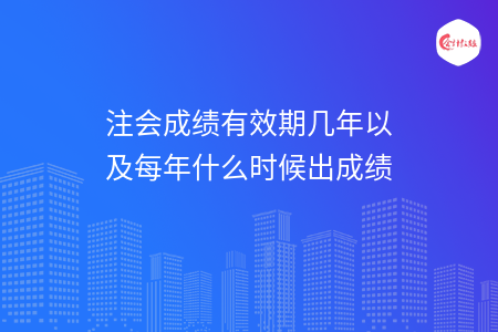 注会成绩有效期几年以及每年什么时候出成绩