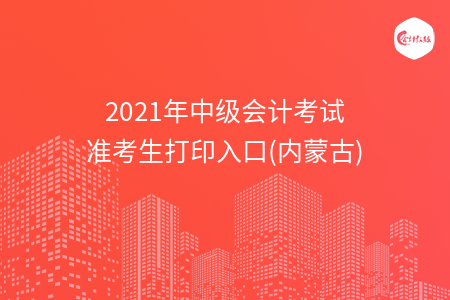 2021年中級(jí)會(huì)計(jì)考試準(zhǔn)考生打印入口(內(nèi)蒙古)