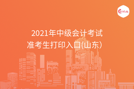 2021年中級會計(jì)考試準(zhǔn)考生打印入口(山東