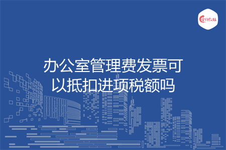 办公室管理费发票可以抵扣进项税额吗