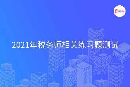 2021年税务师相关练习题测试