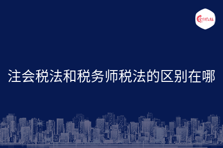 注会税法和税务师税法的区别在哪