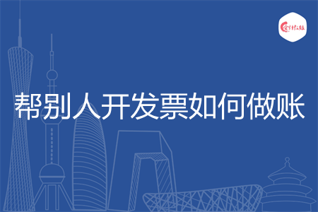 帮别人开发票如何做账 帮别人开发票如何做账