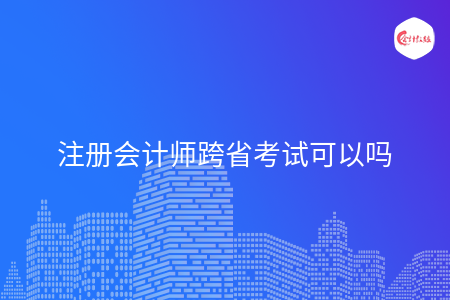 注册会计师跨省考试可以吗