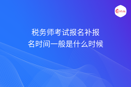 税务师考试报名补报名时间一般是什么时候