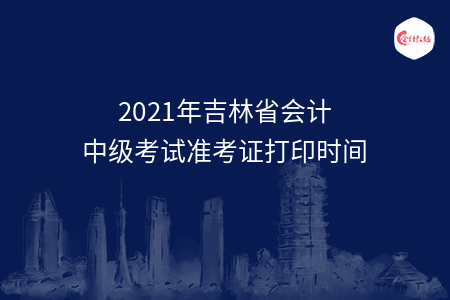 2021年吉林省會計中級考試準考證打印時間