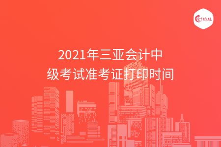 2021年三亞會(huì)計(jì)中級(jí)考試準(zhǔn)考證打印時(shí)間