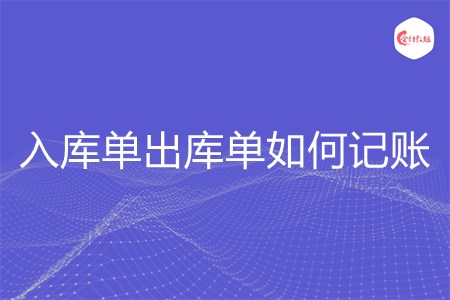 入库单出库单如何记账 入库单出库单如何记账