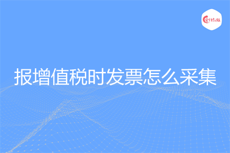 报增值税时发票怎么采集