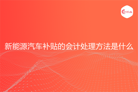 新能源汽车补贴的会计处理方法是什么