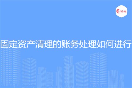 固定资产清理的账务处理如何进行