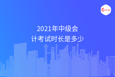 2021年中级会计考试时长是多少