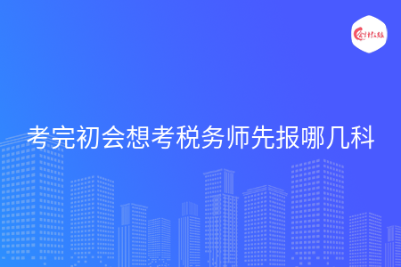 考完初会想考税务师先报哪几科