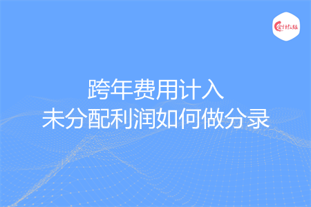 跨年费用计入未分配利润如何做分录