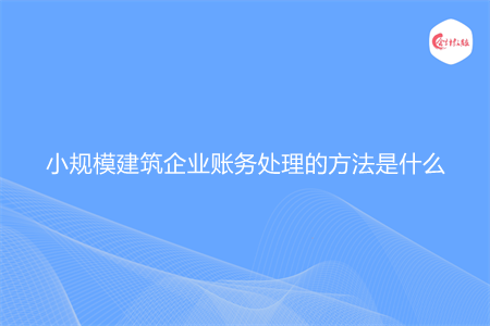 小规模建筑企业账务处理的方法是什么