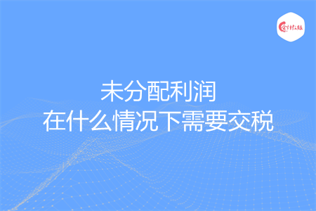 未分配利润在什么情况下需要交税