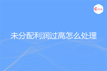 未分配利润过高怎么处理