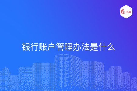 银行账户管理办法是什么 银行账户管理办法是什么