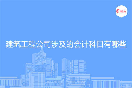 建筑工程公司涉及的会计科目有哪些
