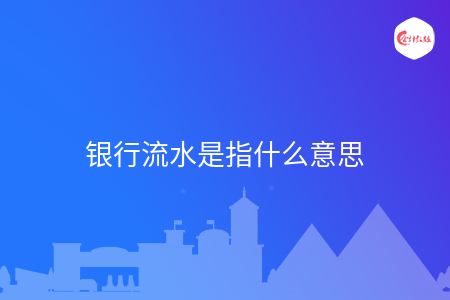 银行流水是指什么意思 银行流水是指什么意思