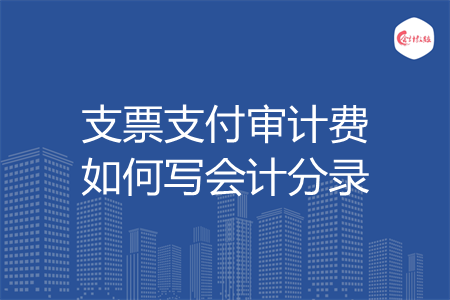 支票支付审计费如何写会计分录