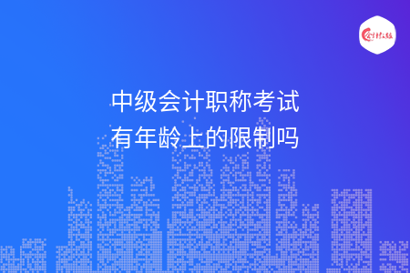 中级会计职称考试有年龄上的限制吗